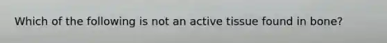 Which of the following is not an active tissue found in bone?