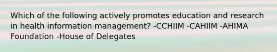 Which of the following actively promotes education and research in health information management? -CCHIIM -CAHIIM -AHIMA Foundation -House of Delegates