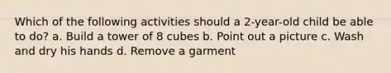 Which of the following activities should a 2-year-old child be able to do? a. Build a tower of 8 cubes b. Point out a picture c. Wash and dry his hands d. Remove a garment