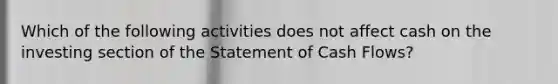 Which of the following activities does not affect cash on the investing section of the Statement of Cash Flows?