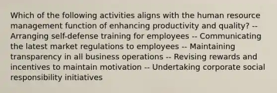 Which of the following activities aligns with the human resource management function of enhancing productivity and quality? -- Arranging self-defense training for employees -- Communicating the latest market regulations to employees -- Maintaining transparency in all business operations -- Revising rewards and incentives to maintain motivation -- Undertaking corporate social responsibility initiatives