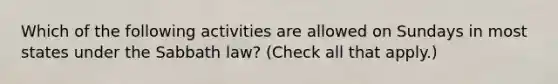 Which of the following activities are allowed on Sundays in most states under the Sabbath law? (Check all that apply.)