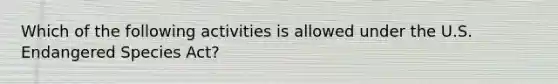 Which of the following activities is allowed under the U.S. Endangered Species Act?