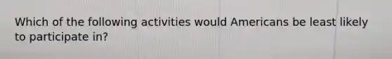 Which of the following activities would Americans be least likely to participate in?