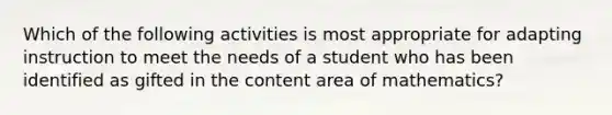 Which of the following activities is most appropriate for adapting instruction to meet the needs of a student who has been identified as gifted in the content area of mathematics?