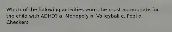 Which of the following activities would be most appropriate for the child with ADHD? a. Monopoly b. Volleyball c. Pool d. Checkers