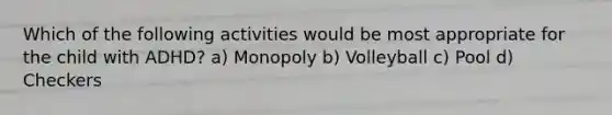 Which of the following activities would be most appropriate for the child with ADHD? a) Monopoly b) Volleyball c) Pool d) Checkers