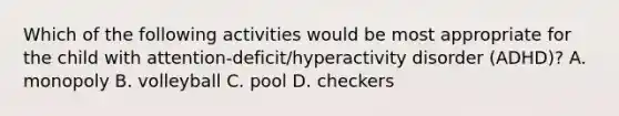 Which of the following activities would be most appropriate for the child with attention-deficit/hyperactivity disorder (ADHD)? A. monopoly B. volleyball C. pool D. checkers