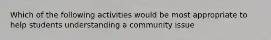 Which of the following activities would be most appropriate to help students understanding a community issue