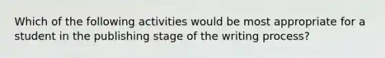 Which of the following activities would be most appropriate for a student in the publishing stage of the writing process?