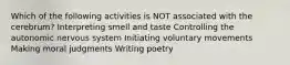 Which of the following activities is NOT associated with the cerebrum? Interpreting smell and taste Controlling the autonomic nervous system Initiating voluntary movements Making moral judgments Writing poetry