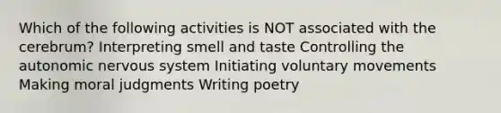 Which of the following activities is NOT associated with the cerebrum? Interpreting smell and taste Controlling <a href='https://www.questionai.com/knowledge/kMqcwgxBsH-the-autonomic-nervous-system' class='anchor-knowledge'>the autonomic <a href='https://www.questionai.com/knowledge/kThdVqrsqy-nervous-system' class='anchor-knowledge'>nervous system</a></a> Initiating voluntary movements Making moral judgments Writing poetry