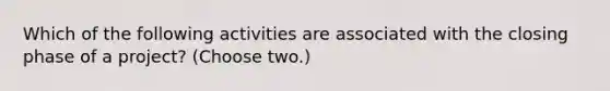 Which of the following activities are associated with the closing phase of a project? (Choose two.)