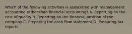 Which of the following activities is associated with management accounting rather than financial accounting? A. Reporting on the cost of quality B. Reporting on the financial position of the company C. Preparing the cash flow statement D. Preparing tax reports