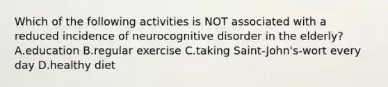 Which of the following activities is NOT associated with a reduced incidence of neurocognitive disorder in the elderly? A.education B.regular exercise C.taking Saint-John's-wort every day D.healthy diet