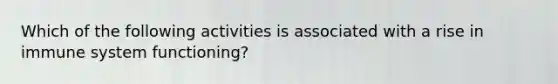 Which of the following activities is associated with a rise in immune system functioning?
