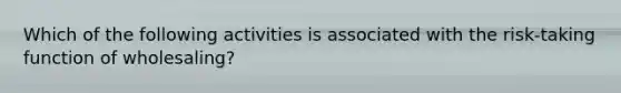 Which of the following activities is associated with the risk-taking function of wholesaling?