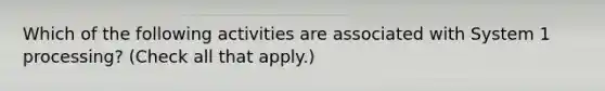 Which of the following activities are associated with System 1 processing? (Check all that apply.)