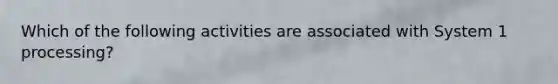 Which of the following activities are associated with System 1 processing?