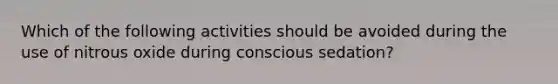 Which of the following activities should be avoided during the use of nitrous oxide during conscious sedation?