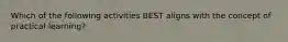 Which of the following activities BEST aligns with the concept of practical learning?