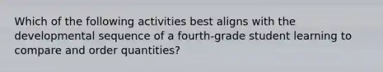 Which of the following activities best aligns with the developmental sequence of a fourth-grade student learning to compare and order quantities?