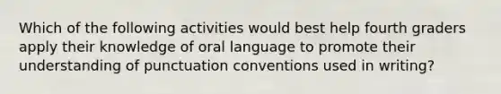 Which of the following activities would best help fourth graders apply their knowledge of oral language to promote their understanding of punctuation conventions used in writing?