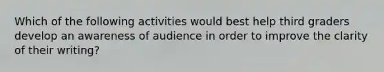 Which of the following activities would best help third graders develop an awareness of audience in order to improve the clarity of their writing?