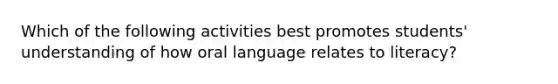 Which of the following activities best promotes students' understanding of how oral language relates to literacy?