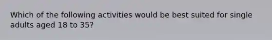 Which of the following activities would be best suited for single adults aged 18 to 35?