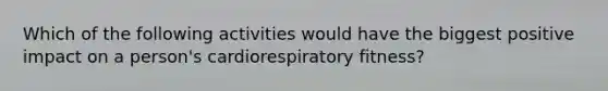 Which of the following activities would have the biggest positive impact on a person's cardiorespiratory fitness?
