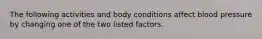 The following activities and body conditions affect blood pressure by changing one of the two listed factors.