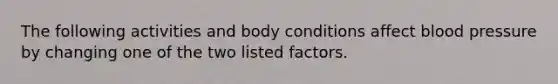 The following activities and body conditions affect blood pressure by changing one of the two listed factors.