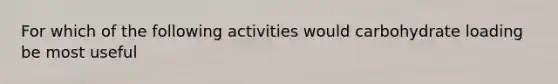 For which of the following activities would carbohydrate loading be most useful