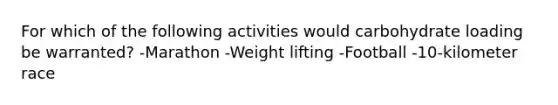 For which of the following activities would carbohydrate loading be warranted? -Marathon -Weight lifting -Football -10-kilometer race