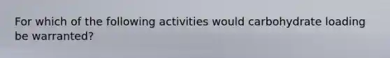 For which of the following activities would carbohydrate loading be warranted?