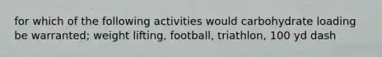 for which of the following activities would carbohydrate loading be warranted; weight lifting, football, triathlon, 100 yd dash