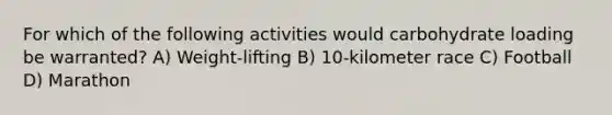 For which of the following activities would carbohydrate loading be warranted? A) Weight-lifting B) 10-kilometer race C) Football D) Marathon