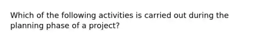 Which of the following activities is carried out during the planning phase of a project?