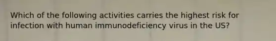 Which of the following activities carries the highest risk for infection with human immunodeficiency virus in the US?