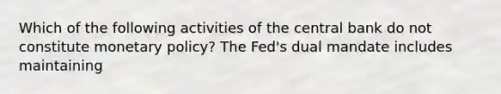 Which of the following activities of the central bank do not constitute monetary​ policy? The​ Fed's dual mandate includes maintaining