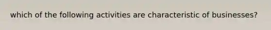 which of the following activities are characteristic of businesses?