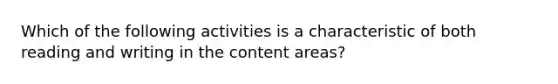 Which of the following activities is a characteristic of both reading and writing in the content areas?