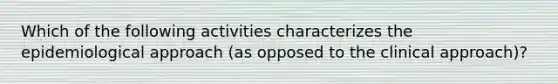 Which of the following activities characterizes the epidemiological approach (as opposed to the clinical approach)?