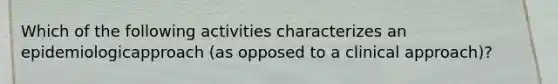 Which of the following activities characterizes an epidemiologicapproach (as opposed to a clinical approach)?