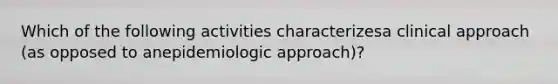 Which of the following activities characterizesa clinical approach (as opposed to anepidemiologic approach)?