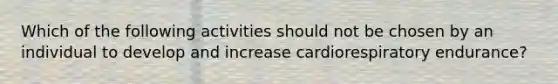 Which of the following activities should not be chosen by an individual to develop and increase cardiorespiratory endurance?