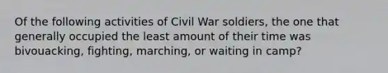 Of the following activities of Civil War soldiers, the one that generally occupied the least amount of their time was bivouacking, fighting, marching, or waiting in camp?