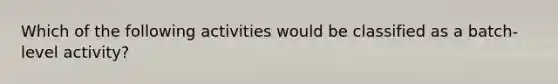 Which of the following activities would be classified as a batch-level activity?