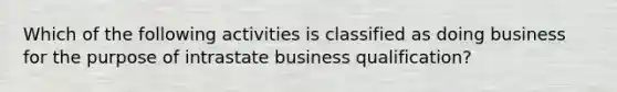 Which of the following activities is classified as doing business for the purpose of intrastate business qualification?